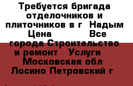 Требуется бригада отделочников и плиточников в г. Надым › Цена ­ 1 000 - Все города Строительство и ремонт » Услуги   . Московская обл.,Лосино-Петровский г.